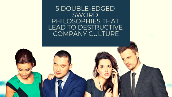 5 Double-Edged Sword Philosophies that Lead to Destructive Company Culture